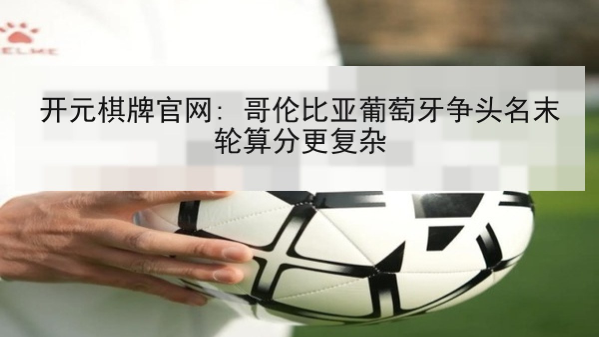 开元棋牌官网: 哥伦比亚葡萄牙争头名末轮算分更复杂