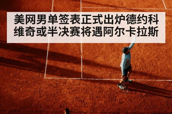 美网男单签表正式出炉德约科维奇或半决赛将遇阿尔卡拉斯