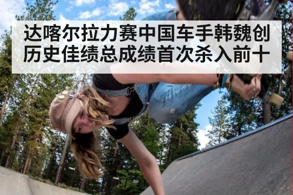 达喀尔拉力赛中国车手韩魏创历史佳绩总成绩首次杀入前十