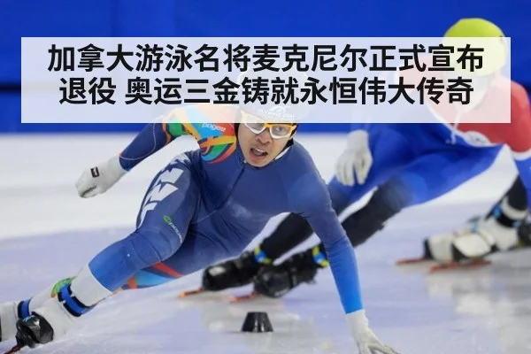 加拿大游泳名将麦克尼尔正式宣布退役 奥运三金铸就永恒伟大传奇