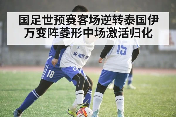 国足世预赛客场逆转泰国伊万变阵菱形中场激活归化