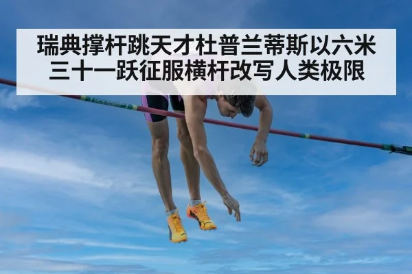 瑞典撑杆跳天才杜普兰蒂斯以六米三十一跃征服横杆改写人类极限