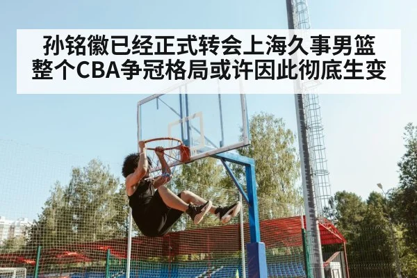 孙铭徽已经正式转会上海久事男篮 整个CBA争冠格局或许因此彻底生变