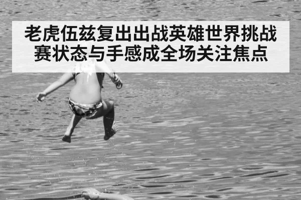 老虎伍兹复出出战英雄世界挑战赛状态与手感成全场关注焦点