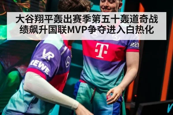 大谷翔平轰出赛季第五十轰道奇战绩飙升国联MVP争夺进入白热化