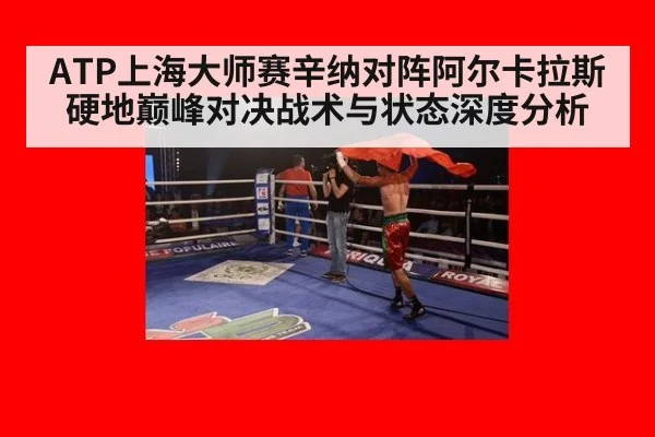 ATP上海大师赛辛纳对阵阿尔卡拉斯硬地巅峰对决战术与状态深度分析